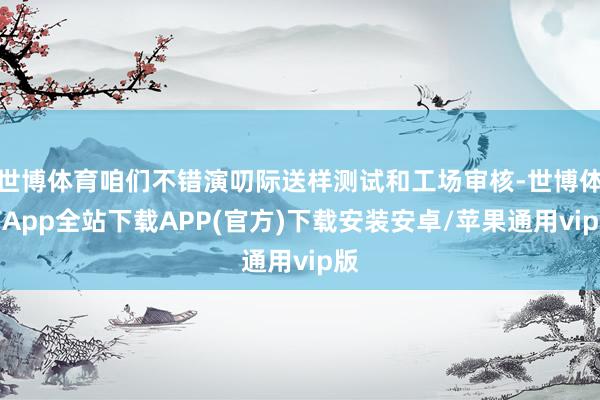世博体育咱们不错演叨际送样测试和工场审核-世博体育App全站下载APP(官方)下载安装安卓/苹果通用vip版