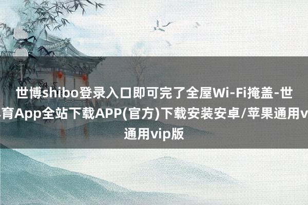 世博shibo登录入口即可完了全屋Wi-Fi掩盖-世博体育App全站下载APP(官方)下载安装安卓/苹果通用vip版