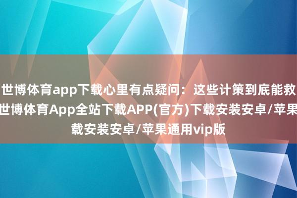 世博体育app下载心里有点疑问：这些计策到底能救股市一命-世博体育App全站下载APP(官方)下载安装安卓/苹果通用vip版