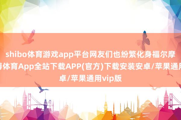 shibo体育游戏app平台网友们也纷繁化身福尔摩斯-世博体育App全站下载APP(官方)下载安装安卓/苹果通用vip版