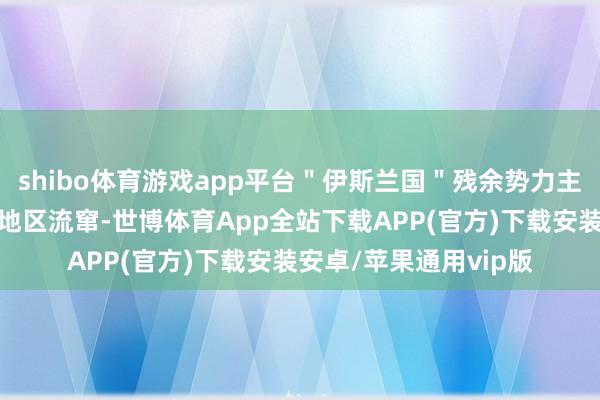 shibo体育游戏app平台＂伊斯兰国＂残余势力主要在伊拉克偏远农村地区流窜-世博体育App全站下载APP(官方)下载安装安卓/苹果通用vip版