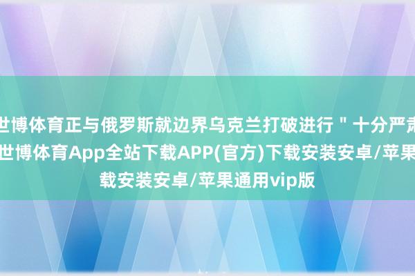 世博体育正与俄罗斯就边界乌克兰打破进行＂十分严肃的＂琢磨-世博体育App全站下载APP(官方)下载安装安卓/苹果通用vip版