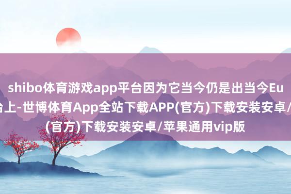 shibo体育游戏app平台因为它当今仍是出当今Eurofins认证平台上-世博体育App全站下载APP(官方)下载安装安卓/苹果通用vip版