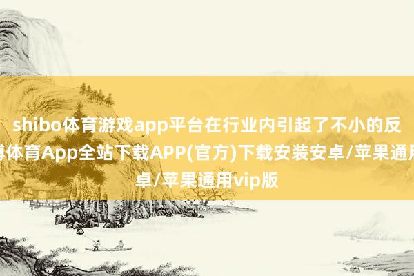 shibo体育游戏app平台在行业内引起了不小的反响-世博体育App全站下载APP(官方)下载安装安卓/苹果通用vip版