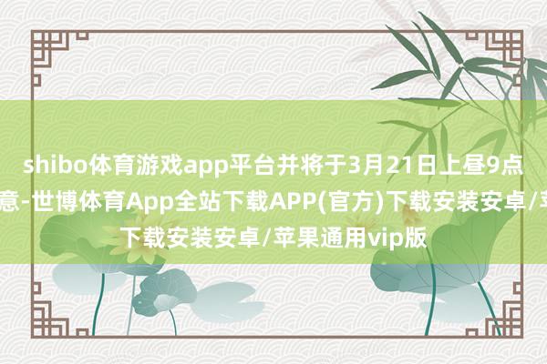 shibo体育游戏app平台并将于3月21日上昼9点半收复经常生意-世博体育App全站下载APP(官方)下载安装安卓/苹果通用vip版