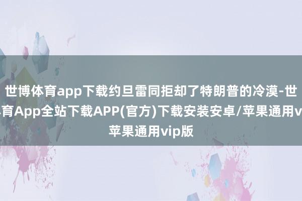 世博体育app下载约旦雷同拒却了特朗普的冷漠-世博体育App全站下载APP(官方)下载安装安卓/苹果通用vip版