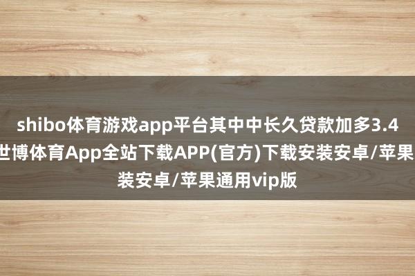 shibo体育游戏app平台其中中长久贷款加多3.46万亿元-世博体育App全站下载APP(官方)下载安装安卓/苹果通用vip版