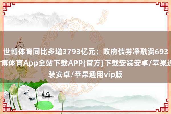世博体育同比多增3793亿元；政府债券净融资6933亿元-世博体育App全站下载APP(官方)下载安装安卓/苹果通用vip版