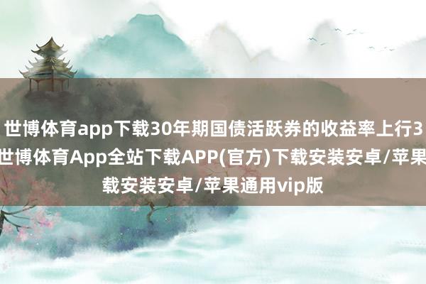 世博体育app下载30年期国债活跃券的收益率上行3.5个基点-世博体育App全站下载APP(官方)下载安装安卓/苹果通用vip版