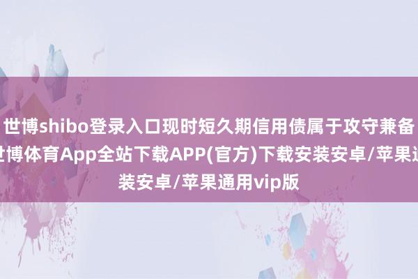 世博shibo登录入口现时短久期信用债属于攻守兼备的品种-世博体育App全站下载APP(官方)下载安装安卓/苹果通用vip版