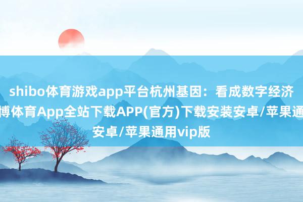 shibo体育游戏app平台杭州基因：看成数字经济之齐-世博体育App全站下载APP(官方)下载安装安卓/苹果通用vip版