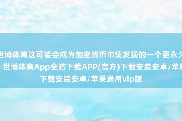 世博体育这可能会成为加密货币市集发扬的一个更永久的脱手成分-世博体育App全站下载APP(官方)下载安装安卓/苹果通用vip版
