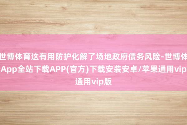 世博体育这有用防护化解了场地政府债务风险-世博体育App全站下载APP(官方)下载安装安卓/苹果通用vip版