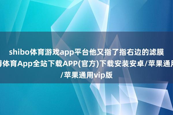 shibo体育游戏app平台　　他又指了指右边的滤膜说-世博体育App全站下载APP(官方)下载安装安卓/苹果通用vip版
