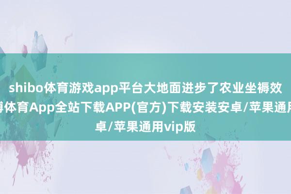 shibo体育游戏app平台大地面进步了农业坐褥效力-世博体育App全站下载APP(官方)下载安装安卓/苹果通用vip版