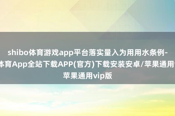 shibo体育游戏app平台落实量入为用用水条例-世博体育App全站下载APP(官方)下载安装安卓/苹果通用vip版