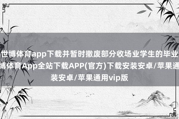 世博体育app下载并暂时撤废部分收场业学生的毕业文凭-世博体育App全站下载APP(官方)下载安装安卓/苹果通用vip版