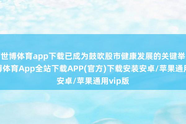 世博体育app下载已成为鼓吹股市健康发展的关键举措-世博体育App全站下载APP(官方)下载安装安卓/苹果通用vip版