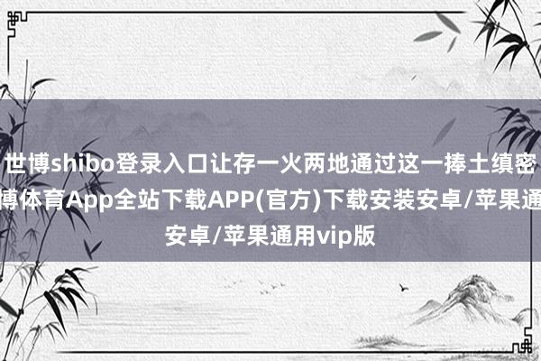 世博shibo登录入口让存一火两地通过这一捧土缜密相接-世博体育App全站下载APP(官方)下载安装安卓/苹果通用vip版