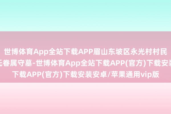 世博体育App全站下载APP眉山东坡区永光村村民陶宗勤运行自发为苏氏眷属守墓-世博体育App全站下载APP(官方)下载安装安卓/苹果通用vip版
