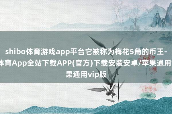 shibo体育游戏app平台它被称为梅花5角的币王-世博体育App全站下载APP(官方)下载安装安卓/苹果通用vip版