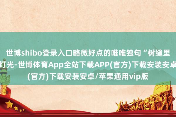 世博shibo登录入口略微好点的唯唯独句“树缝里也漏着一两点街灯光-世博体育App全站下载APP(官方)下载安装安卓/苹果通用vip版