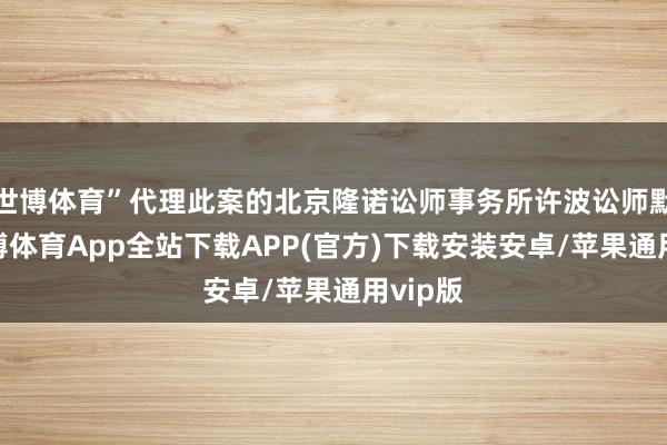世博体育”代理此案的北京隆诺讼师事务所许波讼师默示-世博体育App全站下载APP(官方)下载安装安卓/苹果通用vip版
