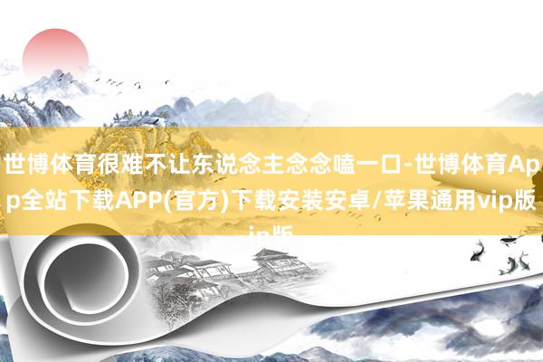 世博体育很难不让东说念主念念嗑一口-世博体育App全站下载APP(官方)下载安装安卓/苹果通用vip版