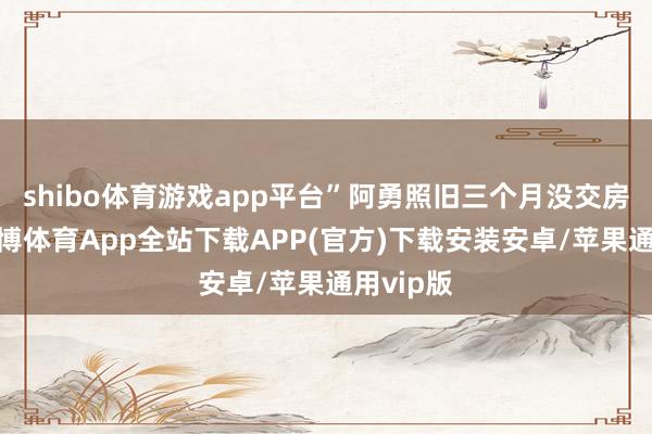 shibo体育游戏app平台”阿勇照旧三个月没交房租了-世博体育App全站下载APP(官方)下载安装安卓/苹果通用vip版