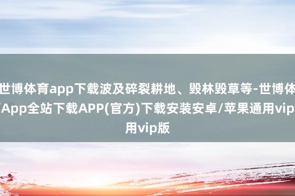 世博体育app下载波及碎裂耕地、毁林毁草等-世博体育App全站下载APP(官方)下载安装安卓/苹果通用vip版