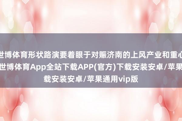世博体育形状路演要着眼于对赈济南的上风产业和重心发展标的-世博体育App全站下载APP(官方)下载安装安卓/苹果通用vip版