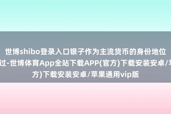 世博shibo登录入口银子作为主流货币的身份地位一直莫得改动过-世博体育App全站下载APP(官方)下载安装安卓/苹果通用vip版