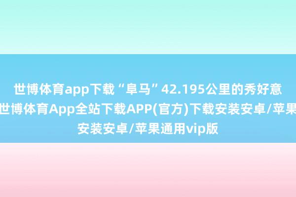 世博体育app下载“阜马”42.195公里的秀好意思赛说念-世博体育App全站下载APP(官方)下载安装安卓/苹果通用vip版