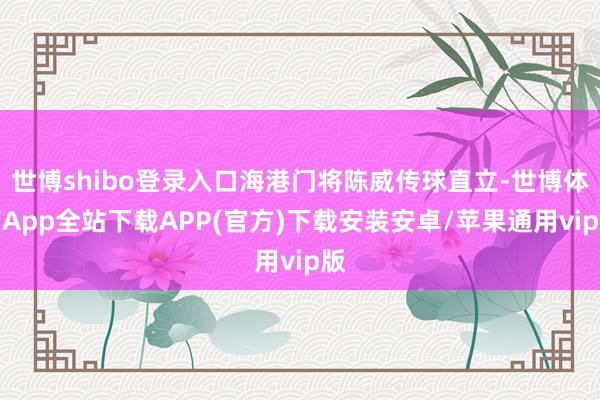 世博shibo登录入口海港门将陈威传球直立-世博体育App全站下载APP(官方)下载安装安卓/苹果通用vip版