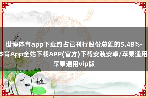 世博体育app下载约占已刊行股份总额的5.48%-世博体育App全站下载APP(官方)下载安装安卓/苹果通用vip版