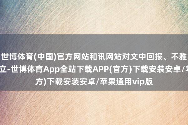 世博体育(中国)官方网站和讯网站对文中回报、不雅点判断保捏中立-世博体育App全站下载APP(官方)下载安装安卓/苹果通用vip版