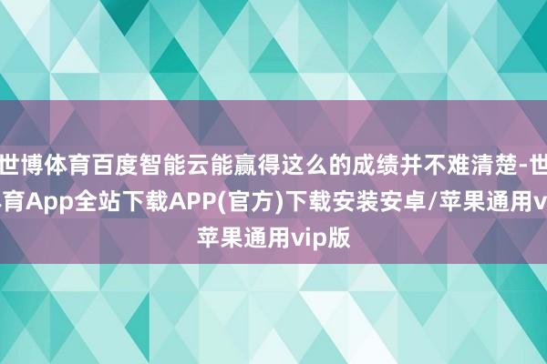 世博体育百度智能云能赢得这么的成绩并不难清楚-世博体育App全站下载APP(官方)下载安装安卓/苹果通用vip版