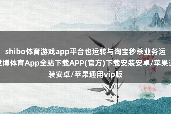shibo体育游戏app平台也运转与淘宝秒杀业务运转买通-世博体育App全站下载APP(官方)下载安装安卓/苹果通用vip版