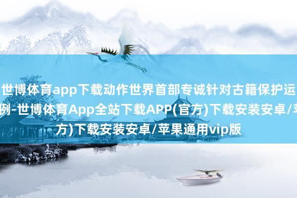 世博体育app下载动作世界首部专诚针对古籍保护运用的场所性法例-世博体育App全站下载APP(官方)下载安装安卓/苹果通用vip版