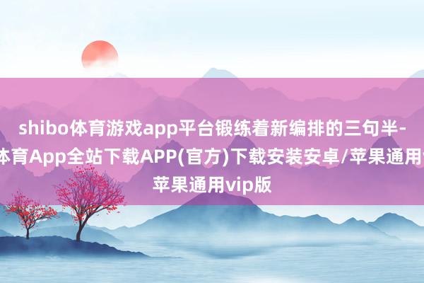 shibo体育游戏app平台锻练着新编排的三句半-世博体育App全站下载APP(官方)下载安装安卓/苹果通用vip版