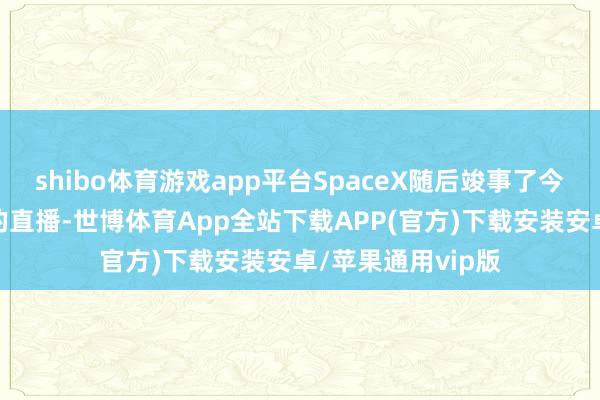 shibo体育游戏app平台SpaceX随后竣事了今日星舰测试遨游的直播-世博体育App全站下载APP(官方)下载安装安卓/苹果通用vip版