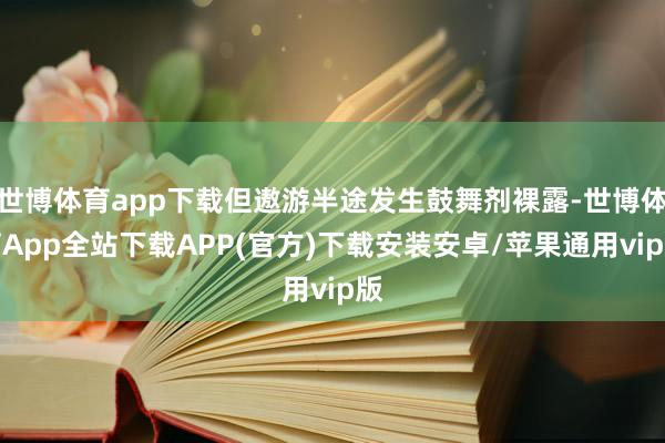 世博体育app下载但遨游半途发生鼓舞剂裸露-世博体育App全站下载APP(官方)下载安装安卓/苹果通用vip版
