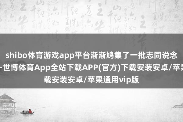 shibo体育游戏app平台渐渐鸠集了一批志同说念合的追随者-世博体育App全站下载APP(官方)下载安装安卓/苹果通用vip版