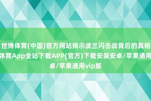 世博体育(中国)官方网站揭示波兰闪击战背后的真相-世博体育App全站下载APP(官方)下载安装安卓/苹果通用vip版