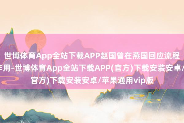 世博体育App全站下载APP赵国曾在燕国回应流程中施展了要道作用-世博体育App全站下载APP(官方)下载安装安卓/苹果通用vip版