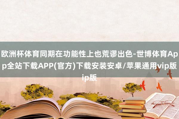 欧洲杯体育同期在功能性上也荒谬出色-世博体育App全站下载APP(官方)下载安装安卓/苹果通用vip版