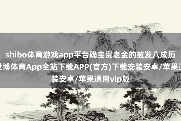 shibo体育游戏app平台确宝贵老金的披发八成历久踏实-世博体育App全站下载APP(官方)下载安装安卓/苹果通用vip版