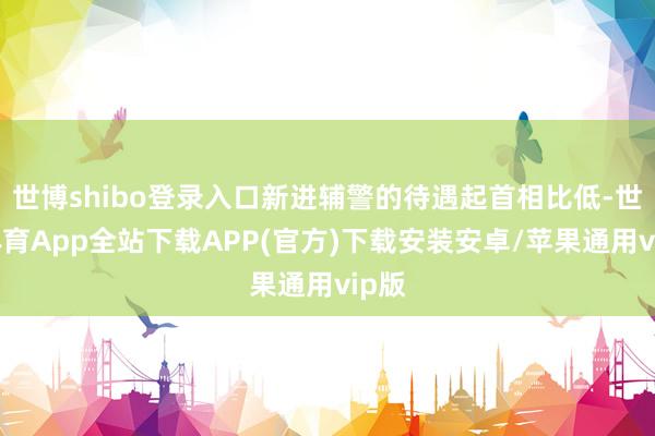 世博shibo登录入口新进辅警的待遇起首相比低-世博体育App全站下载APP(官方)下载安装安卓/苹果通用vip版