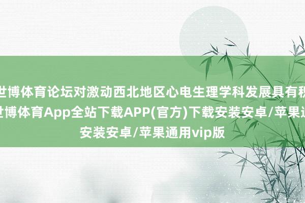 世博体育论坛对激动西北地区心电生理学科发展具有积极意旨-世博体育App全站下载APP(官方)下载安装安卓/苹果通用vip版