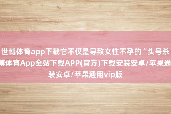 世博体育app下载它不仅是导致女性不孕的“头号杀手”-世博体育App全站下载APP(官方)下载安装安卓/苹果通用vip版